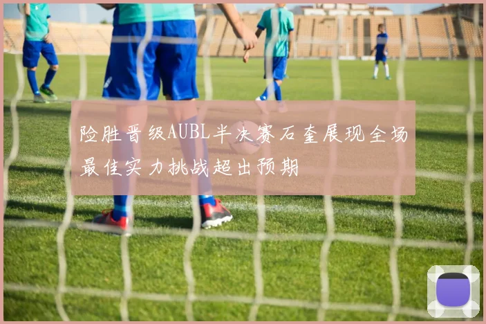 险胜晋级AUBL半决赛石奎展现全场最佳实力挑战超出预期